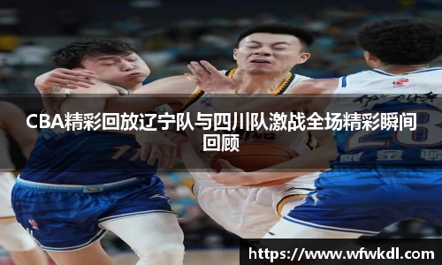 CBA精彩回放辽宁队与四川队激战全场精彩瞬间回顾