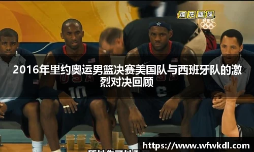 2016年里约奥运男篮决赛美国队与西班牙队的激烈对决回顾