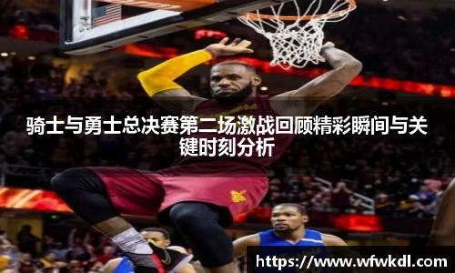 骑士与勇士总决赛第二场激战回顾精彩瞬间与关键时刻分析